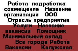 Работа, подработка, совмещение › Название организации ­ ООО “Loma“ › Отрасль предприятия ­ Услуги › Название вакансии ­ Помощник › Минимальный оклад ­ 20 000 - Все города Работа » Вакансии   . Калужская обл.,Калуга г.